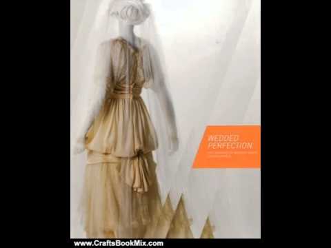 Crafts Book Review: Wedded Perfection: Two Centuries of Wedding Gowns by Cynthia Amneus, Sara Lon...